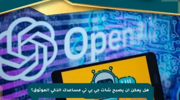 هل يمكن أن يصبح شات جي بي تي مساعدك الذكي الموثوق؟